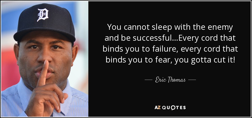 You cannot sleep with the enemy and be successful...Every cord that binds you to failure, every cord that binds you to fear, you gotta cut it! - Eric Thomas