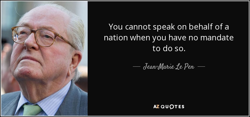 You cannot speak on behalf of a nation when you have no mandate to do so. - Jean-Marie Le Pen