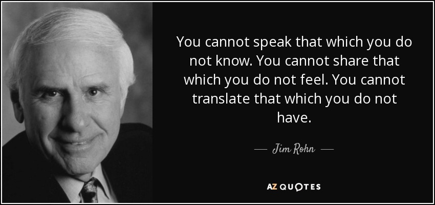 You cannot speak that which you do not know. You cannot share that which you do not feel. You cannot translate that which you do not have. - Jim Rohn