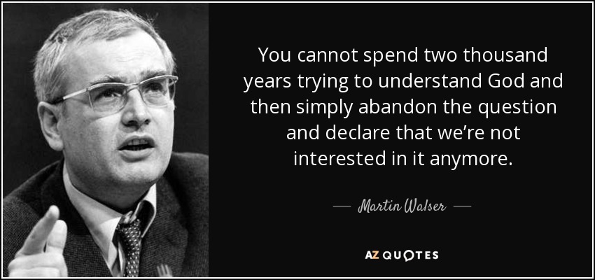 You cannot spend two thousand years trying to understand God and then simply abandon the question and declare that we’re not interested in it anymore. - Martin Walser