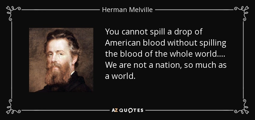 You cannot spill a drop of American blood without spilling the blood of the whole world.... We are not a nation, so much as a world. - Herman Melville