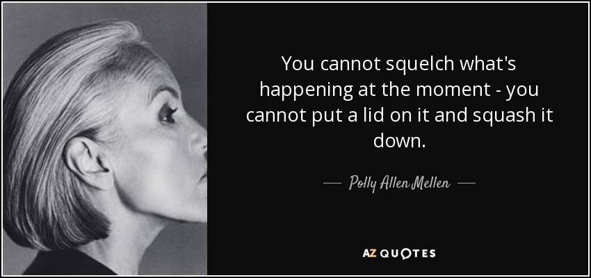 You cannot squelch what's happening at the moment - you cannot put a lid on it and squash it down. - Polly Allen Mellen