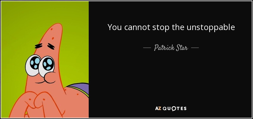 You cannot stop the unstoppable - Patrick Star