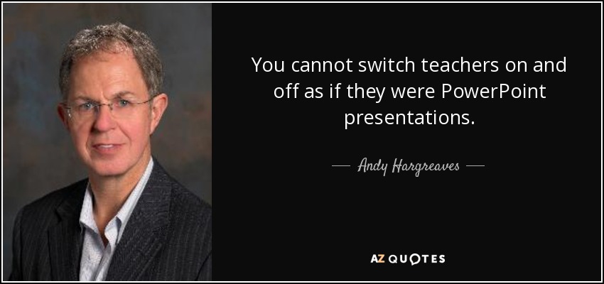 You cannot switch teachers on and off as if they were PowerPoint presentations. - Andy Hargreaves