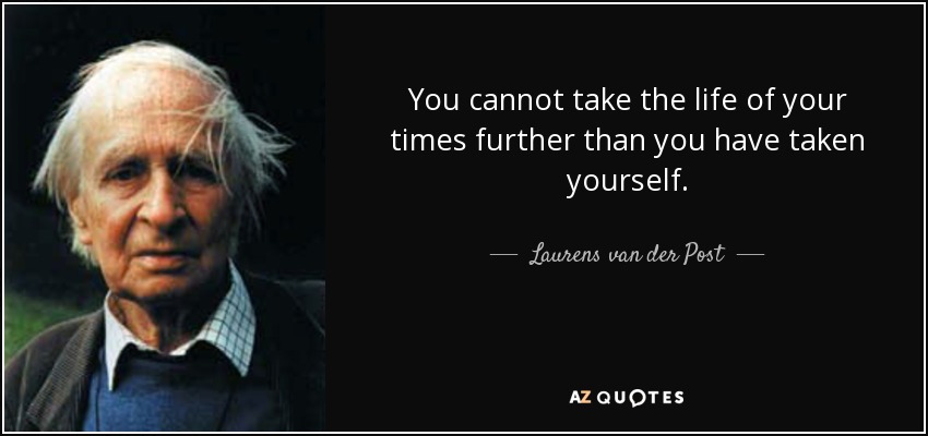 You cannot take the life of your times further than you have taken yourself. - Laurens van der Post