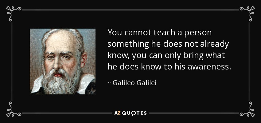 You cannot teach a person something he does not already know, you can only bring what he does know to his awareness. - Galileo Galilei