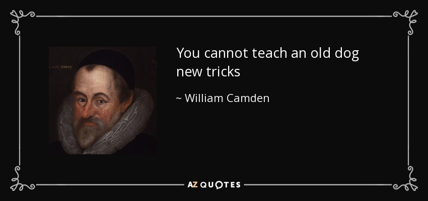 You cannot teach an old dog new tricks - William Camden