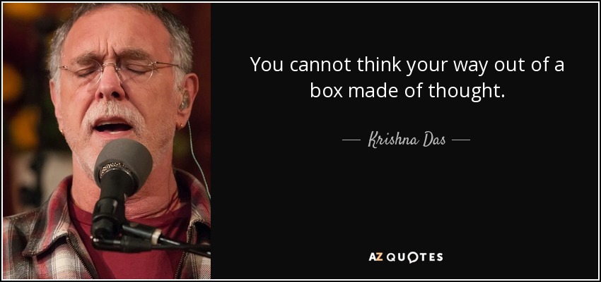 You cannot think your way out of a box made of thought. - Krishna Das