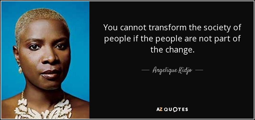 You cannot transform the society of people if the people are not part of the change. - Angelique Kidjo