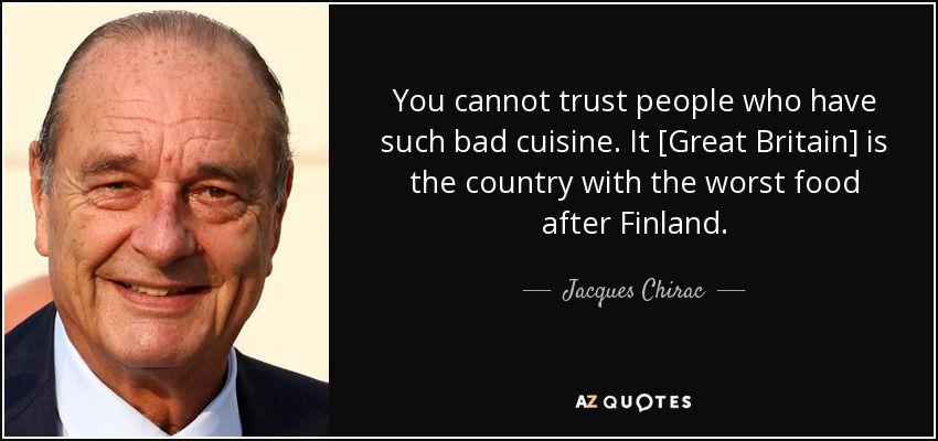 You cannot trust people who have such bad cuisine. It [Great Britain] is the country with the worst food after Finland. - Jacques Chirac
