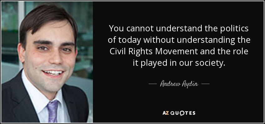 You cannot understand the politics of today without understanding the Civil Rights Movement and the role it played in our society. - Andrew Aydin