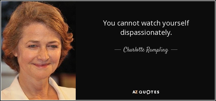 You cannot watch yourself dispassionately. - Charlotte Rampling