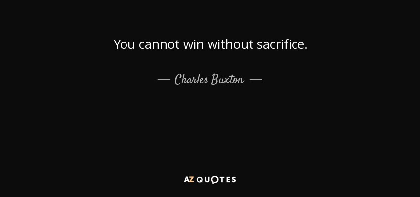 You cannot win without sacrifice. - Charles Buxton