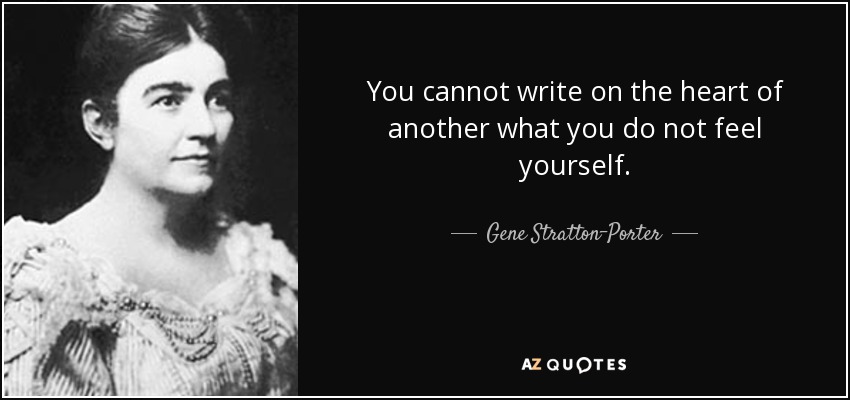 You cannot write on the heart of another what you do not feel yourself. - Gene Stratton-Porter