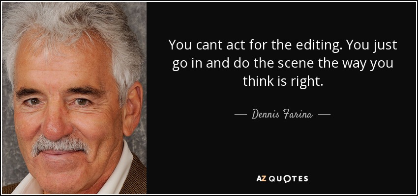 You cant act for the editing. You just go in and do the scene the way you think is right. - Dennis Farina