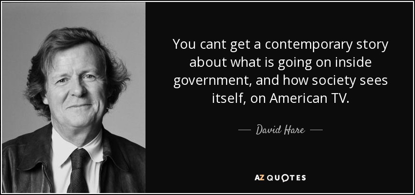 You cant get a contemporary story about what is going on inside government, and how society sees itself, on American TV. - David Hare