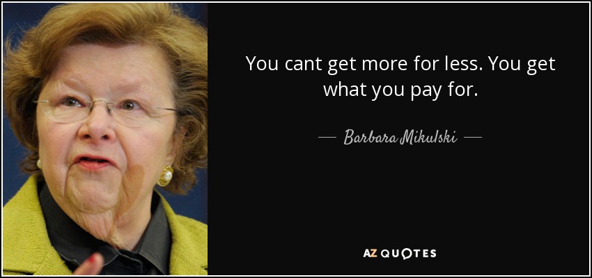 You cant get more for less. You get what you pay for. - Barbara Mikulski