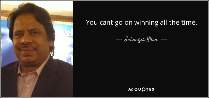 You cant go on winning all the time. - Jahangir Khan