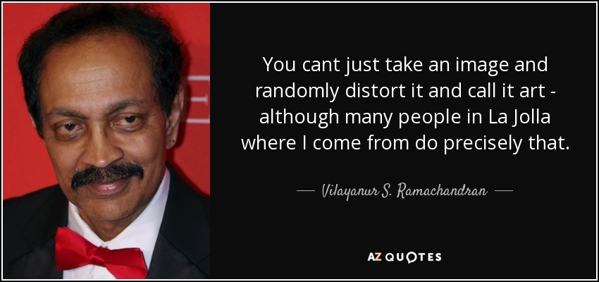 You cant just take an image and randomly distort it and call it art - although many people in La Jolla where I come from do precisely that. - Vilayanur S. Ramachandran