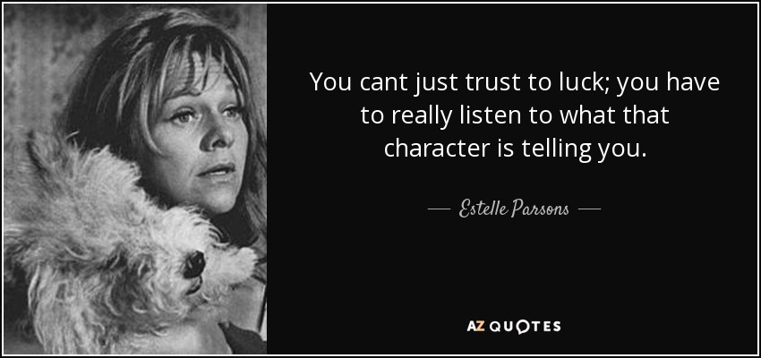 You cant just trust to luck; you have to really listen to what that character is telling you. - Estelle Parsons