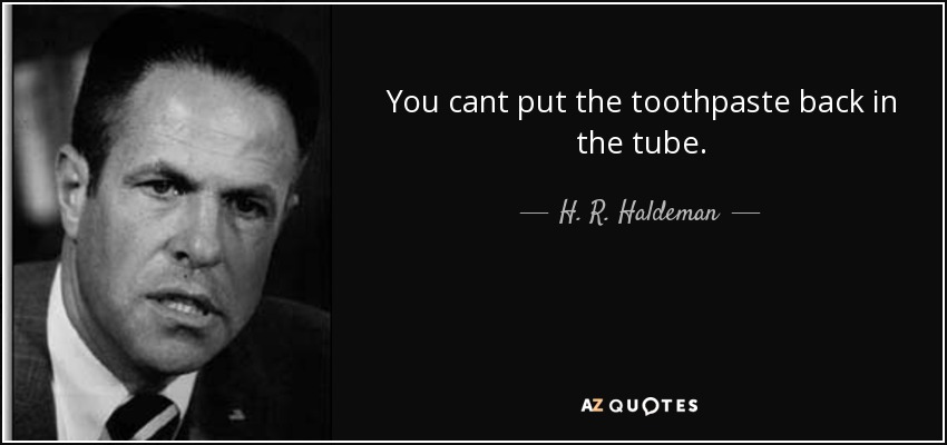 You cant put the toothpaste back in the tube. - H. R. Haldeman