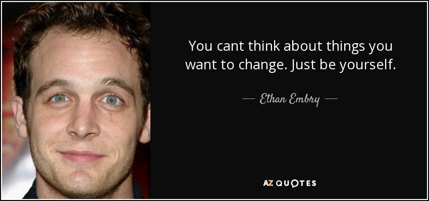You cant think about things you want to change. Just be yourself. - Ethan Embry