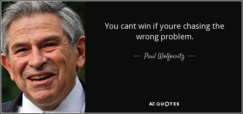 You cant win if youre chasing the wrong problem. - Paul Wolfowitz