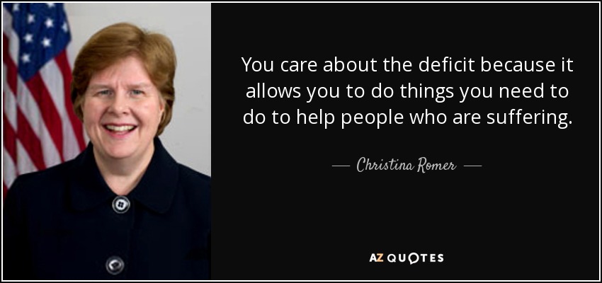 You care about the deficit because it allows you to do things you need to do to help people who are suffering. - Christina Romer
