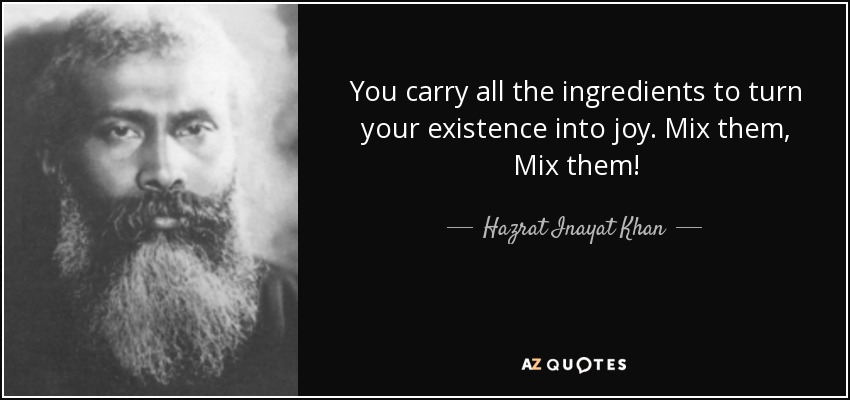 You carry all the ingredients to turn your existence into joy. Mix them, Mix them! - Hazrat Inayat Khan