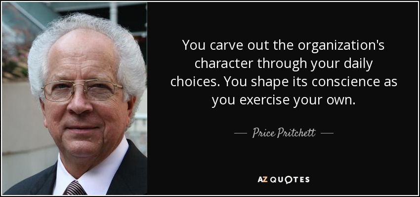 You carve out the organization's character through your daily choices. You shape its conscience as you exercise your own. - Price Pritchett