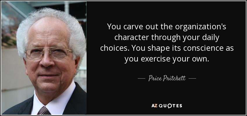 You carve out the organization's character through your daily choices. You shape its conscience as you exercise your own. - Price Pritchett