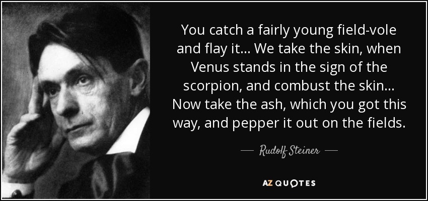 You catch a fairly young field-vole and flay it... We take the skin, when Venus stands in the sign of the scorpion, and combust the skin... Now take the ash, which you got this way, and pepper it out on the fields. - Rudolf Steiner