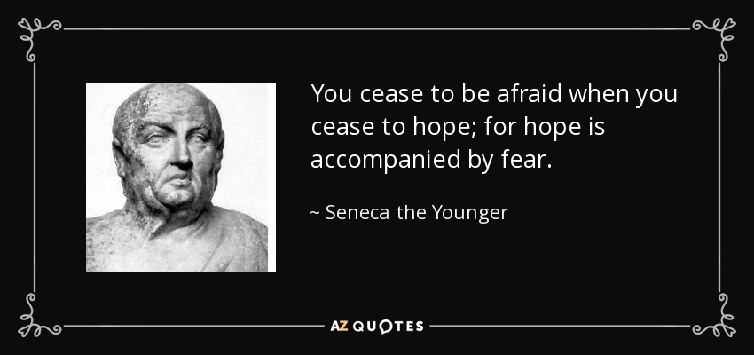 You cease to be afraid when you cease to hope; for hope is accompanied by fear. - Seneca the Younger