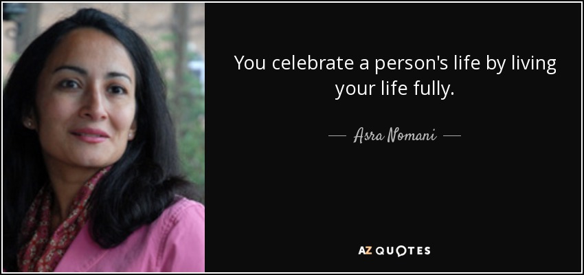 You celebrate a person's life by living your life fully. - Asra Nomani