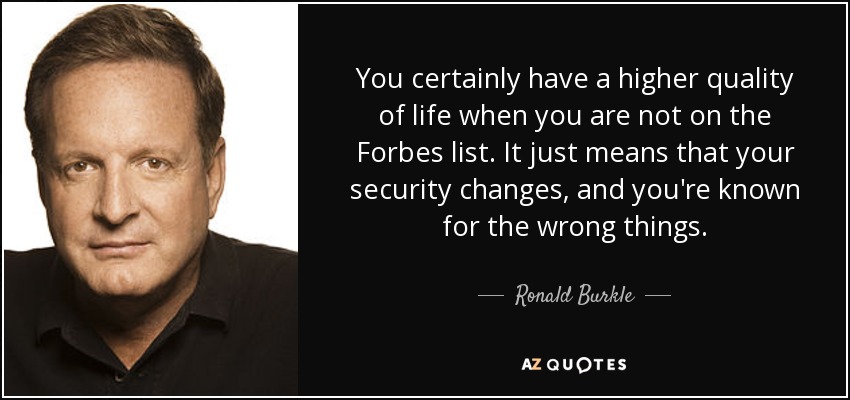 You certainly have a higher quality of life when you are not on the Forbes list. It just means that your security changes, and you're known for the wrong things. - Ronald Burkle