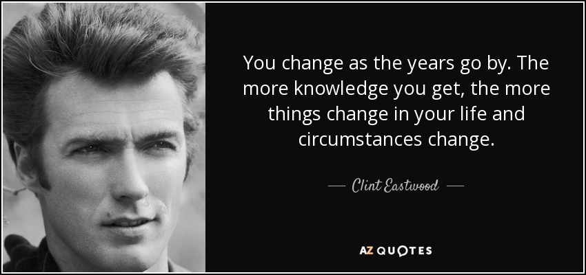 You change as the years go by. The more knowledge you get, the more things change in your life and circumstances change. - Clint Eastwood