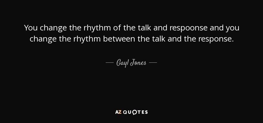 You change the rhythm of the talk and respoonse and you change the rhythm between the talk and the response. - Gayl Jones