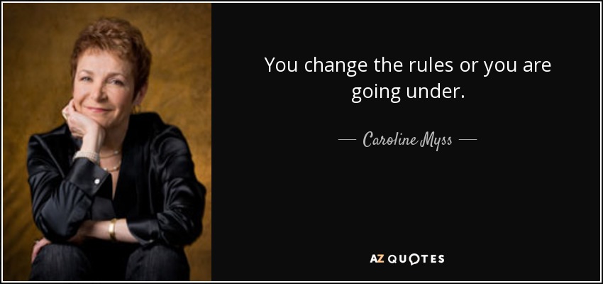 You change the rules or you are going under. - Caroline Myss