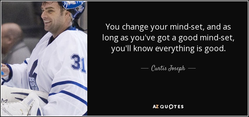 You change your mind-set, and as long as you've got a good mind-set, you'll know everything is good. - Curtis Joseph