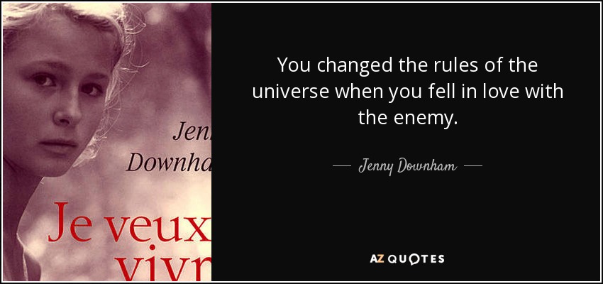 You changed the rules of the universe when you fell in love with the enemy. - Jenny Downham