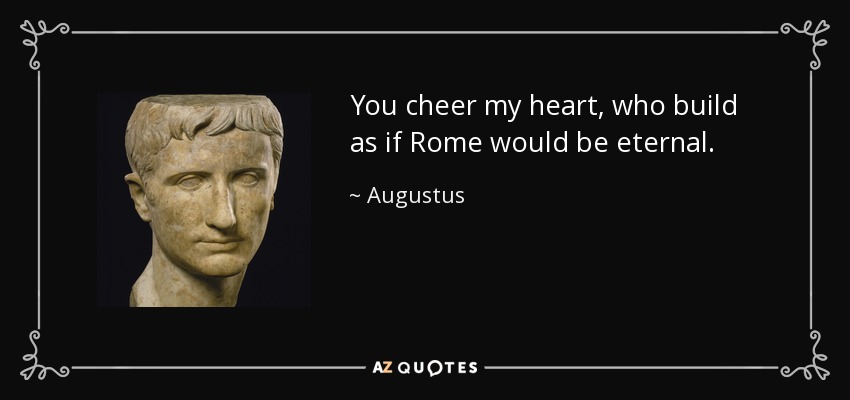 You cheer my heart, who build as if Rome would be eternal. - Augustus