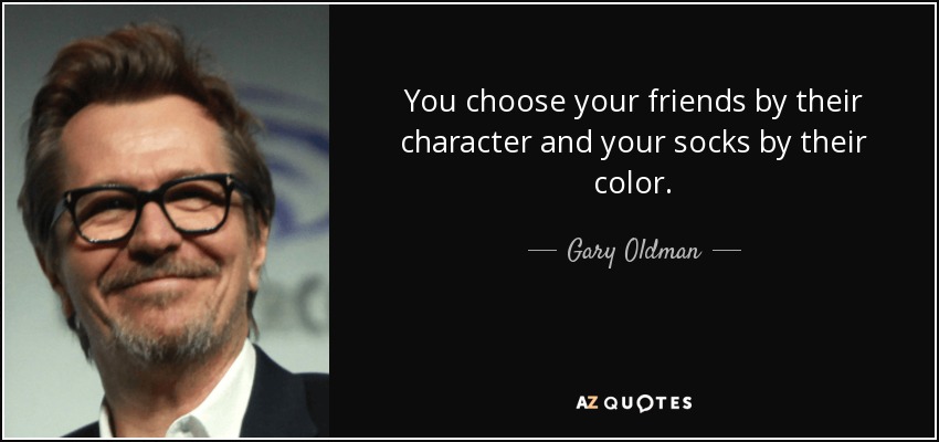 You choose your friends by their character and your socks by their color. - Gary Oldman