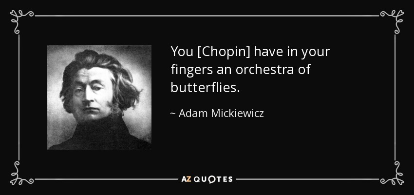 You [Chopin] have in your fingers an orchestra of butterflies. - Adam Mickiewicz