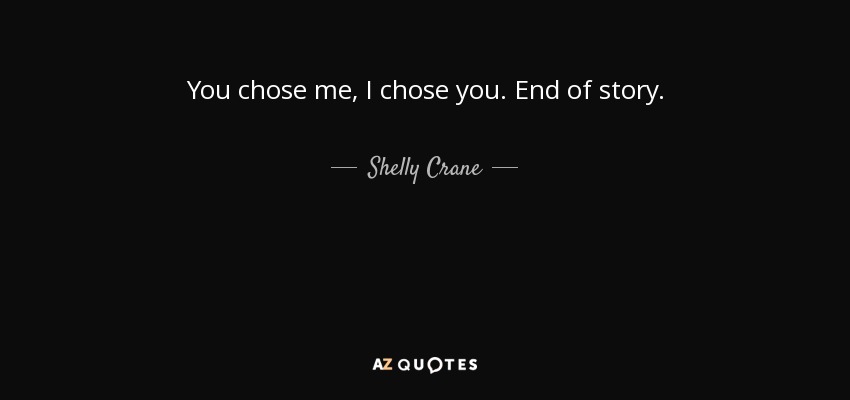 You chose me, I chose you. End of story. - Shelly Crane