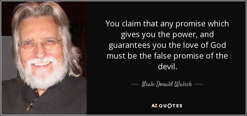You claim that any promise which gives you the power, and guarantees you the love of God must be the false promise of the devil. - Neale Donald Walsch