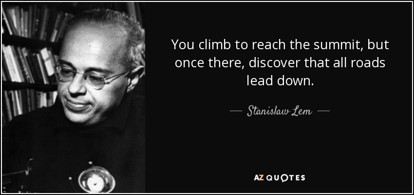 You climb to reach the summit, but once there, discover that all roads lead down. - Stanislaw Lem