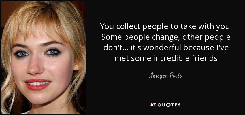 You collect people to take with you. Some people change, other people don't... it's wonderful because I've met some incredible friends - Imogen Poots