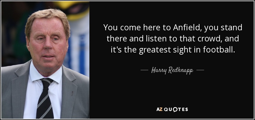 You come here to Anfield, you stand there and listen to that crowd, and it's the greatest sight in football. - Harry Redknapp