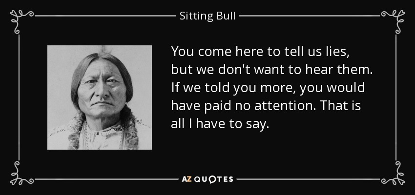 You come here to tell us lies, but we don't want to hear them. If we told you more, you would have paid no attention. That is all I have to say. - Sitting Bull