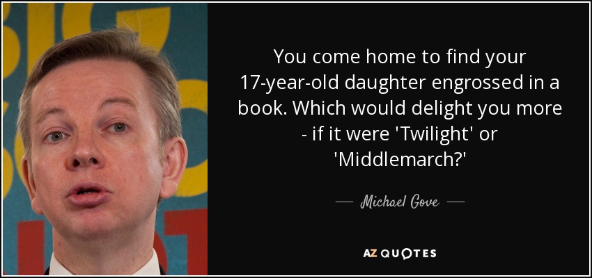 You come home to find your 17-year-old daughter engrossed in a book. Which would delight you more - if it were 'Twilight' or 'Middlemarch?' - Michael Gove
